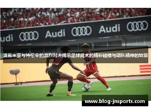 波希米亚与特伦辛的激烈对决揭示足球战术的精彩碰撞与团队精神的较量