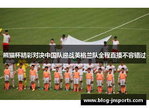 熊猫杯精彩对决中国队迎战英格兰队全程直播不容错过
