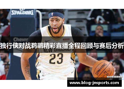 独行侠对战鹈鹕精彩直播全程回顾与赛后分析